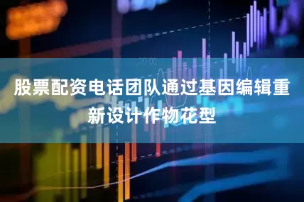股票配资电话团队通过基因编辑重新设计作物花型
