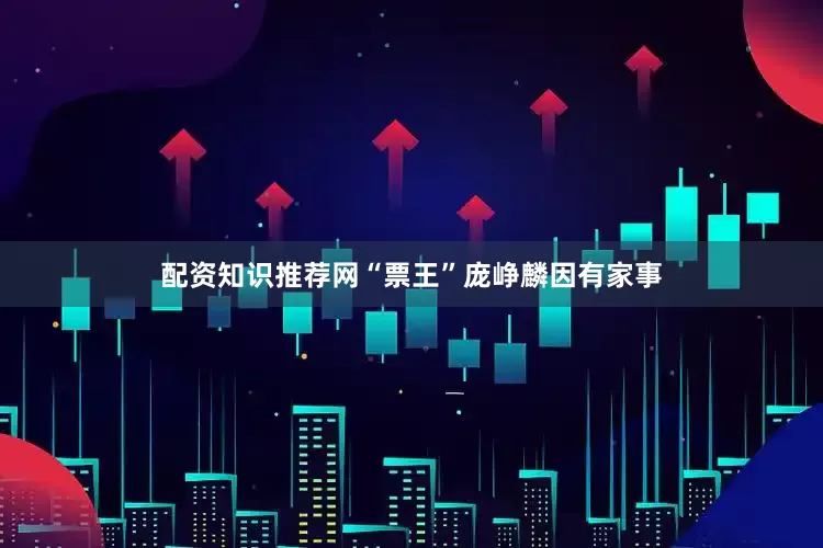 配资知识推荐网“票王”庞峥麟因有家事