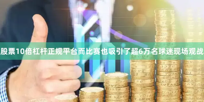 股票10倍杠杆正规平台而比赛也吸引了超6万名球迷现场观战