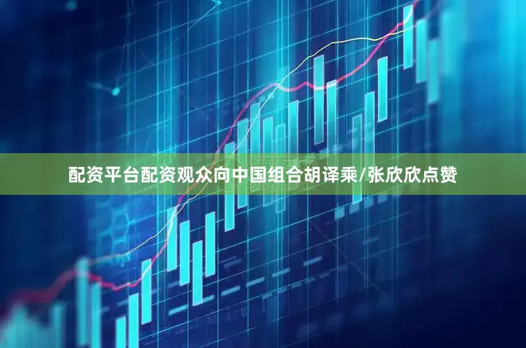 配资平台配资观众向中国组合胡译乘/张欣欣点赞