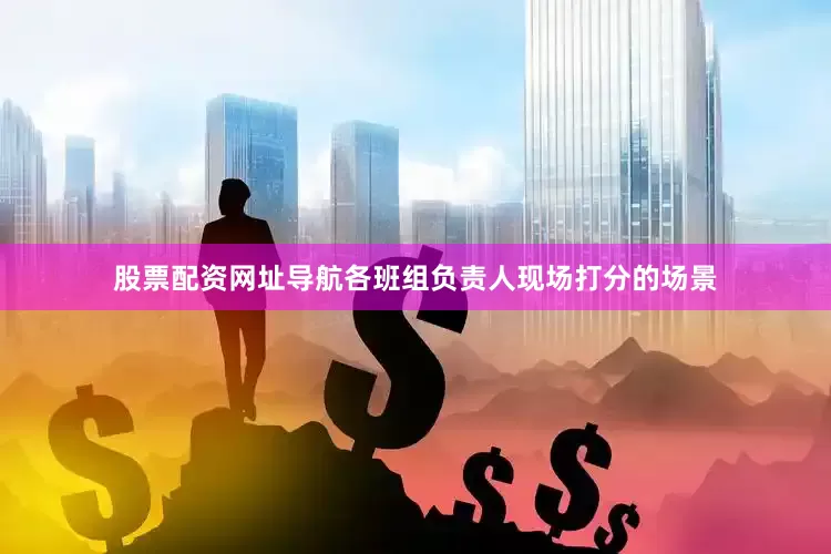 股票配资网址导航各班组负责人现场打分的场景
