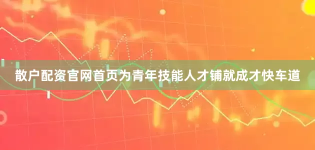 散户配资官网首页为青年技能人才铺就成才快车道
