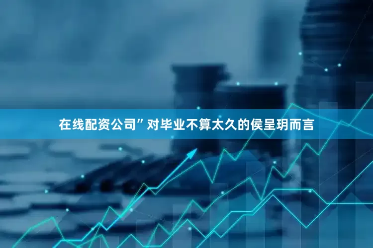 在线配资公司”对毕业不算太久的侯呈玥而言