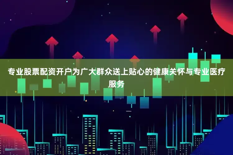专业股票配资开户为广大群众送上贴心的健康关怀与专业医疗服务