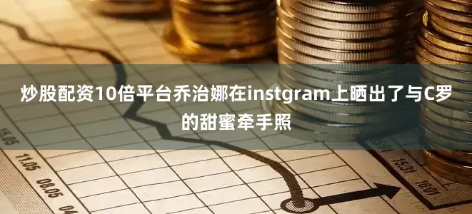 炒股配资10倍平台乔治娜在instgram上晒出了与C罗的甜蜜牵手照