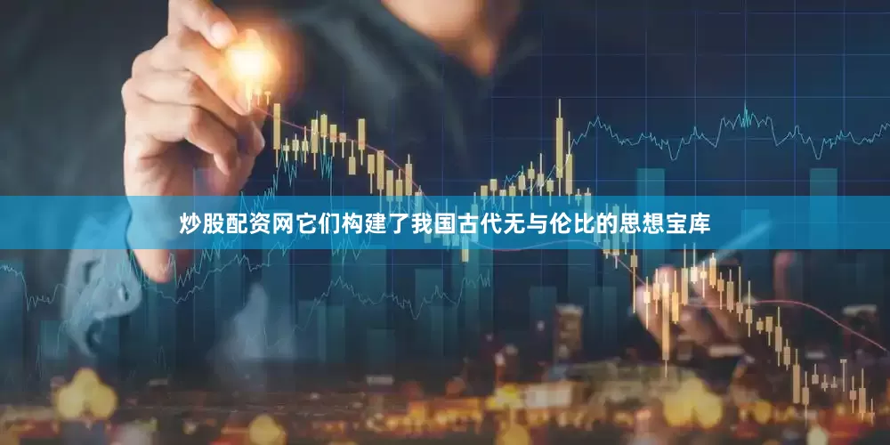 炒股配资网它们构建了我国古代无与伦比的思想宝库